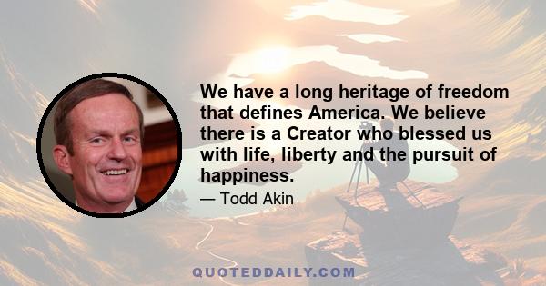 We have a long heritage of freedom that defines America. We believe there is a Creator who blessed us with life, liberty and the pursuit of happiness.