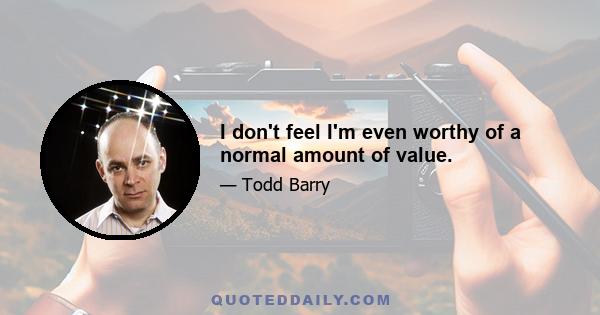 I don't feel I'm even worthy of a normal amount of value.