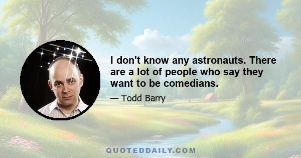 I don't know any astronauts. There are a lot of people who say they want to be comedians.