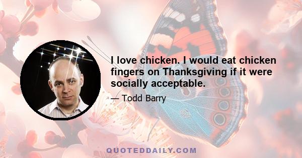 I love chicken. I would eat chicken fingers on Thanksgiving if it were socially acceptable.