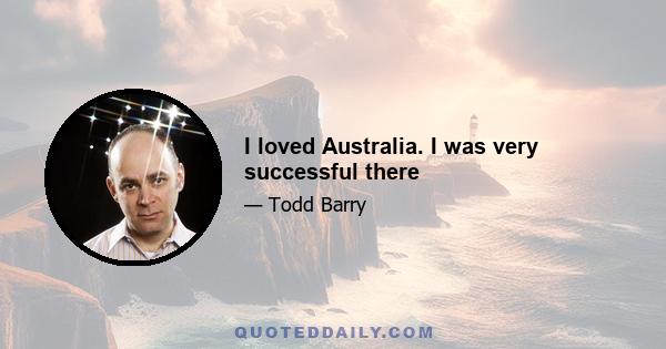 I loved Australia. I was very successful there