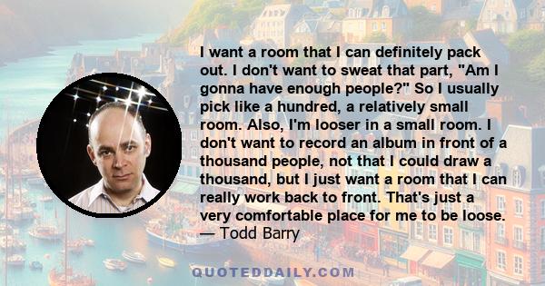 I want a room that I can definitely pack out. I don't want to sweat that part, Am I gonna have enough people? So I usually pick like a hundred, a relatively small room. Also, I'm looser in a small room. I don't want to