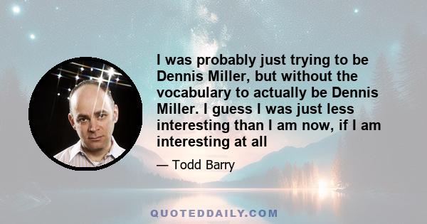 I was probably just trying to be Dennis Miller, but without the vocabulary to actually be Dennis Miller. I guess I was just less interesting than I am now, if I am interesting at all