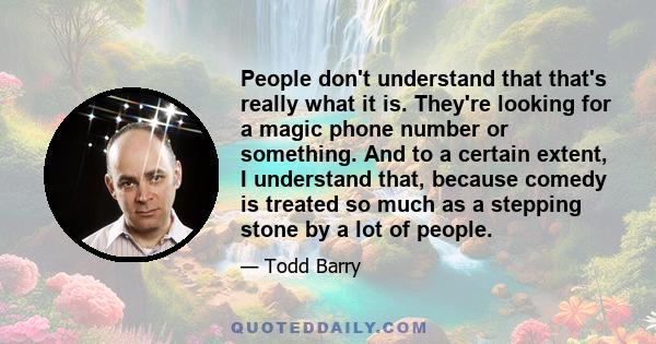 People don't understand that that's really what it is. They're looking for a magic phone number or something. And to a certain extent, I understand that, because comedy is treated so much as a stepping stone by a lot of 