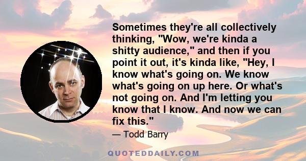 Sometimes they're all collectively thinking, Wow, we're kinda a shitty audience, and then if you point it out, it's kinda like, Hey, I know what's going on. We know what's going on up here. Or what's not going on. And