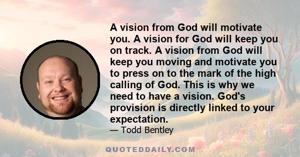 A vision from God will motivate you. A vision for God will keep you on track. A vision from God will keep you moving and motivate you to press on to the mark of the high calling of God. This is why we need to have a