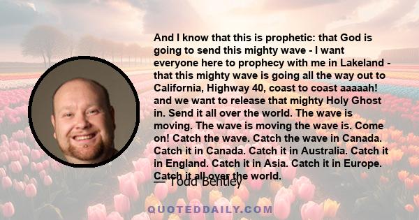 And I know that this is prophetic: that God is going to send this mighty wave - I want everyone here to prophecy with me in Lakeland - that this mighty wave is going all the way out to California, Highway 40, coast to