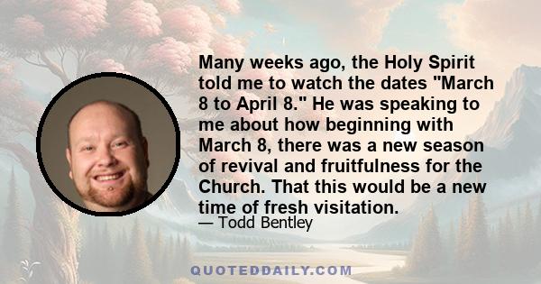 Many weeks ago, the Holy Spirit told me to watch the dates March 8 to April 8. He was speaking to me about how beginning with March 8, there was a new season of revival and fruitfulness for the Church. That this would