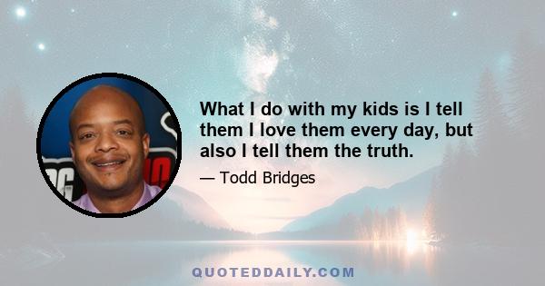 What I do with my kids is I tell them I love them every day, but also I tell them the truth.