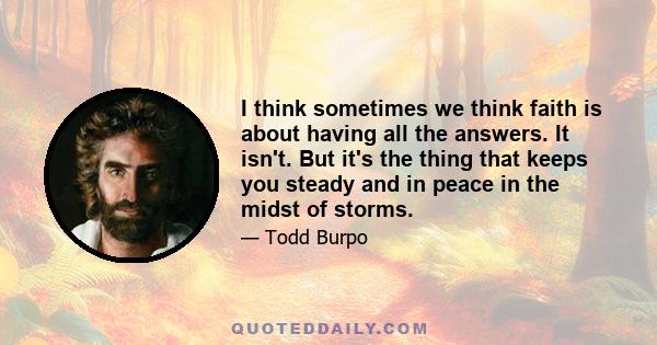 I think sometimes we think faith is about having all the answers. It isn't. But it's the thing that keeps you steady and in peace in the midst of storms.