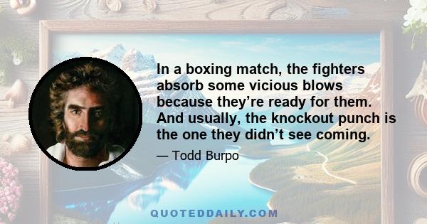 In a boxing match, the fighters absorb some vicious blows because they’re ready for them. And usually, the knockout punch is the one they didn’t see coming.