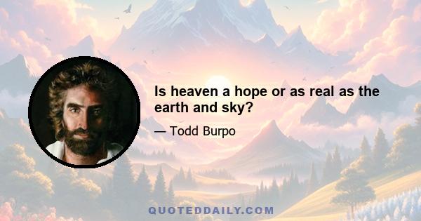 Is heaven a hope or as real as the earth and sky?