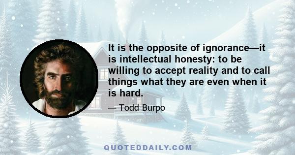 It is the opposite of ignorance—it is intellectual honesty: to be willing to accept reality and to call things what they are even when it is hard.