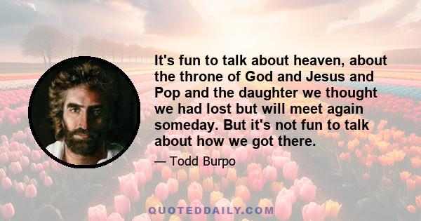 It's fun to talk about heaven, about the throne of God and Jesus and Pop and the daughter we thought we had lost but will meet again someday. But it's not fun to talk about how we got there.