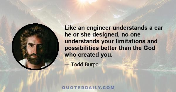 Like an engineer understands a car he or she designed, no one understands your limitations and possibilities better than the God who created you.