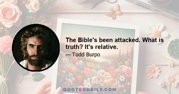 The Bible's been attacked. What is truth? It's relative.