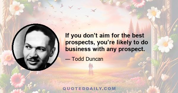 If you don’t aim for the best prospects, you’re likely to do business with any prospect.