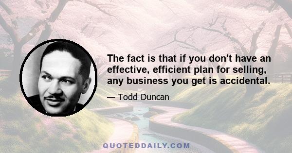 The fact is that if you don't have an effective, efficient plan for selling, any business you get is accidental.