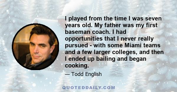 I played from the time I was seven years old. My father was my first baseman coach. I had opportunities that I never really pursued - with some Miami teams and a few larger colleges, and then I ended up bailing and