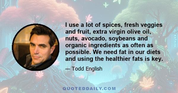 I use a lot of spices, fresh veggies and fruit, extra virgin olive oil, nuts, avocado, soybeans and organic ingredients as often as possible. We need fat in our diets and using the healthier fats is key.