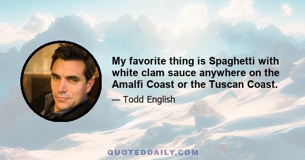 My favorite thing is Spaghetti with white clam sauce anywhere on the Amalfi Coast or the Tuscan Coast.