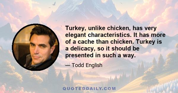 Turkey, unlike chicken, has very elegant characteristics. It has more of a cache than chicken. Turkey is a delicacy, so it should be presented in such a way.