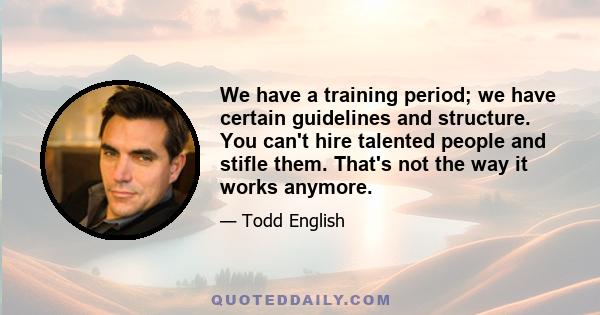 We have a training period; we have certain guidelines and structure. You can't hire talented people and stifle them. That's not the way it works anymore.