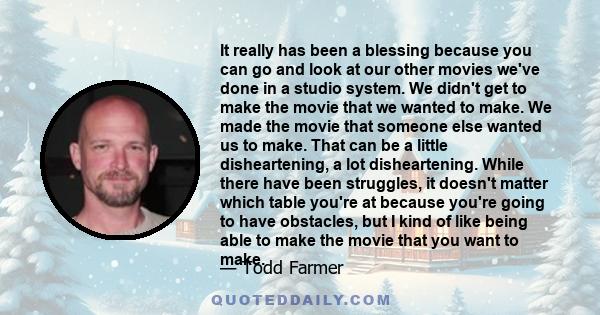 It really has been a blessing because you can go and look at our other movies we've done in a studio system. We didn't get to make the movie that we wanted to make. We made the movie that someone else wanted us to make. 