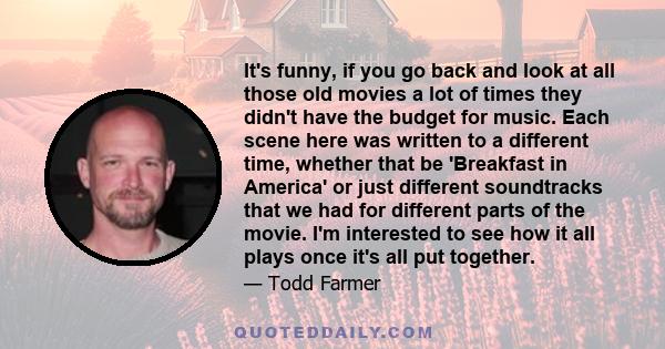 It's funny, if you go back and look at all those old movies a lot of times they didn't have the budget for music. Each scene here was written to a different time, whether that be 'Breakfast in America' or just different 