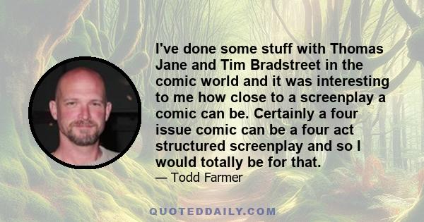 I've done some stuff with Thomas Jane and Tim Bradstreet in the comic world and it was interesting to me how close to a screenplay a comic can be. Certainly a four issue comic can be a four act structured screenplay and 