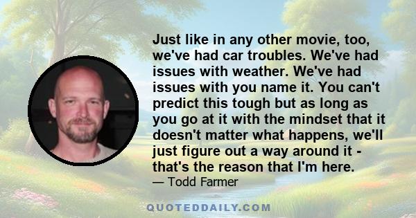 Just like in any other movie, too, we've had car troubles. We've had issues with weather. We've had issues with you name it. You can't predict this tough but as long as you go at it with the mindset that it doesn't