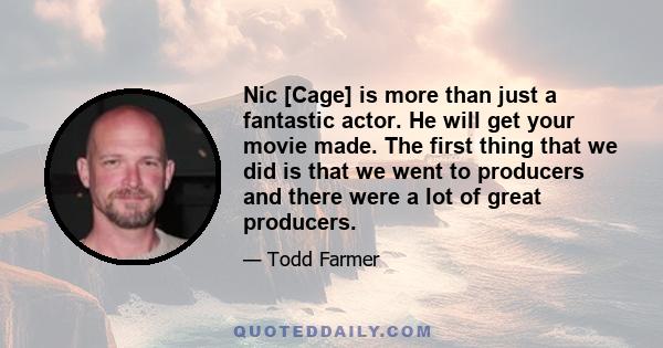 Nic [Cage] is more than just a fantastic actor. He will get your movie made. The first thing that we did is that we went to producers and there were a lot of great producers.