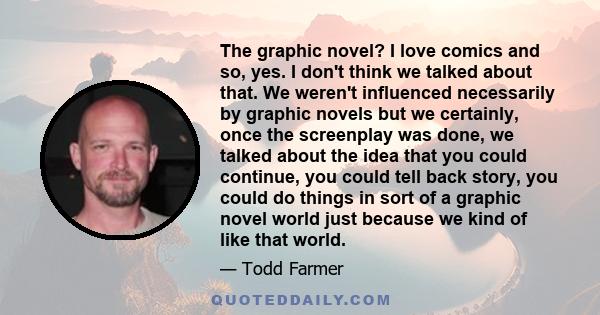 The graphic novel? I love comics and so, yes. I don't think we talked about that. We weren't influenced necessarily by graphic novels but we certainly, once the screenplay was done, we talked about the idea that you