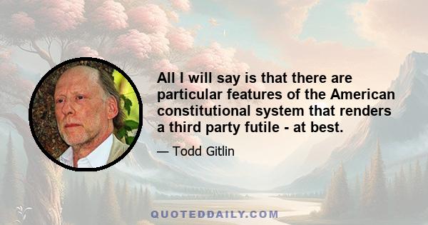 All I will say is that there are particular features of the American constitutional system that renders a third party futile - at best.