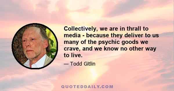 Collectively, we are in thrall to media - because they deliver to us many of the psychic goods we crave, and we know no other way to live.