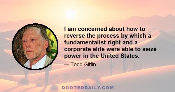 I am concerned about how to reverse the process by which a fundamentalist right and a corporate elite were able to seize power in the United States.