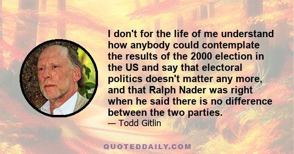 I don't for the life of me understand how anybody could contemplate the results of the 2000 election in the US and say that electoral politics doesn't matter any more, and that Ralph Nader was right when he said there