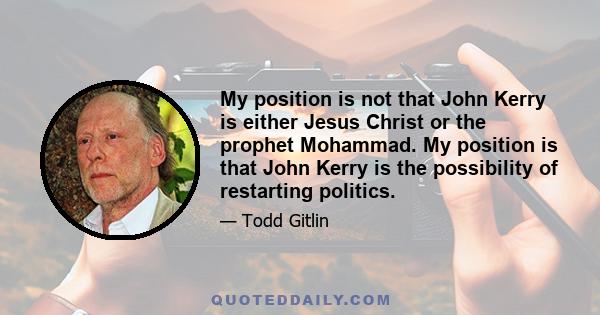 My position is not that John Kerry is either Jesus Christ or the prophet Mohammad. My position is that John Kerry is the possibility of restarting politics.