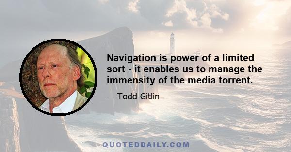 Navigation is power of a limited sort - it enables us to manage the immensity of the media torrent.