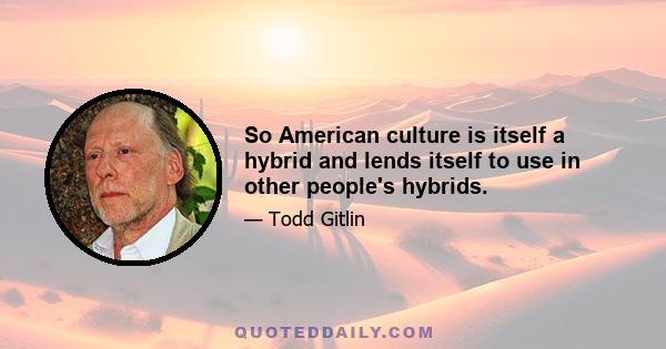 So American culture is itself a hybrid and lends itself to use in other people's hybrids.