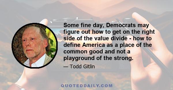 Some fine day, Democrats may figure out how to get on the right side of the value divide - how to define America as a place of the common good and not a playground of the strong.