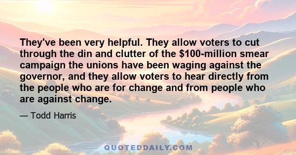 They've been very helpful. They allow voters to cut through the din and clutter of the $100-million smear campaign the unions have been waging against the governor, and they allow voters to hear directly from the people 