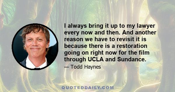 I always bring it up to my lawyer every now and then. And another reason we have to revisit it is because there is a restoration going on right now for the film through UCLA and Sundance.