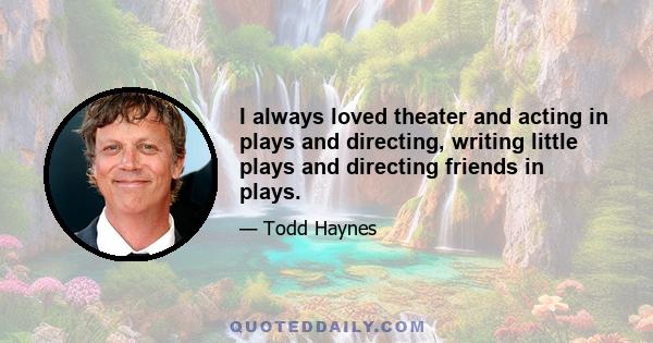 I always loved theater and acting in plays and directing, writing little plays and directing friends in plays.