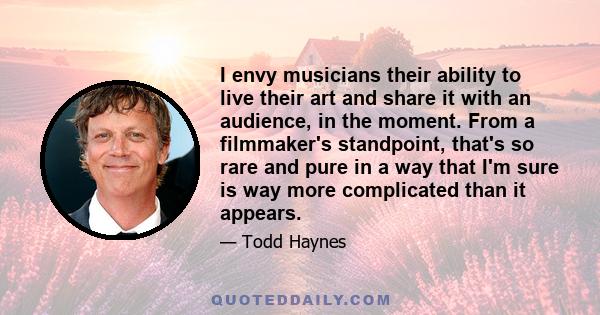 I envy musicians their ability to live their art and share it with an audience, in the moment. From a filmmaker's standpoint, that's so rare and pure in a way that I'm sure is way more complicated than it appears.