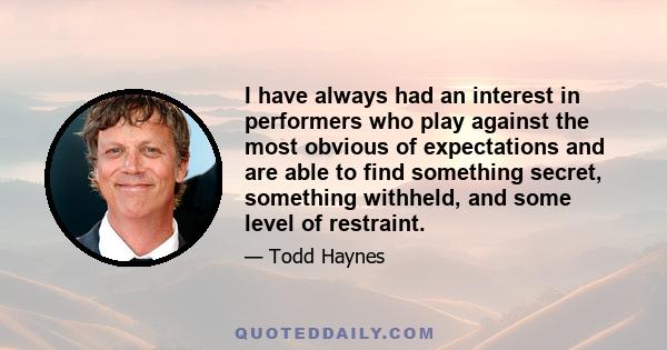 I have always had an interest in performers who play against the most obvious of expectations and are able to find something secret, something withheld, and some level of restraint.