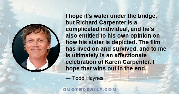 I hope it's water under the bridge, but Richard Carpenter is a complicated individual, and he's also entitled to his own opinion on how his sister is depicted. The film has lived on and survived, and to me is ultimately 