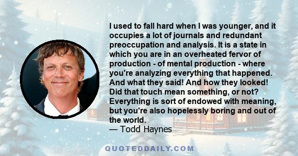 I used to fall hard when I was younger, and it occupies a lot of journals and redundant preoccupation and analysis. It is a state in which you are in an overheated fervor of production - of mental production - where