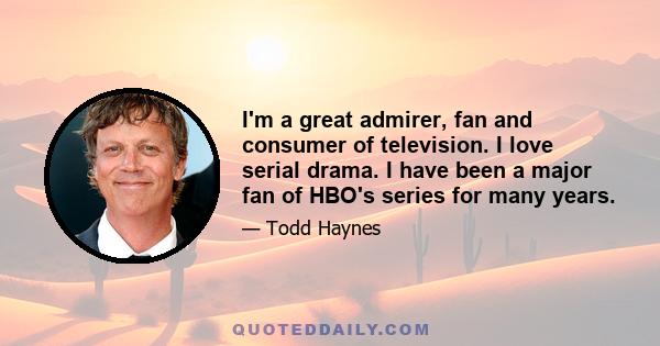 I'm a great admirer, fan and consumer of television. I love serial drama. I have been a major fan of HBO's series for many years.