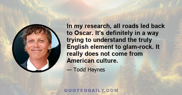 In my research, all roads led back to Oscar. It's definitely in a way trying to understand the truly English element to glam-rock. It really does not come from American culture.